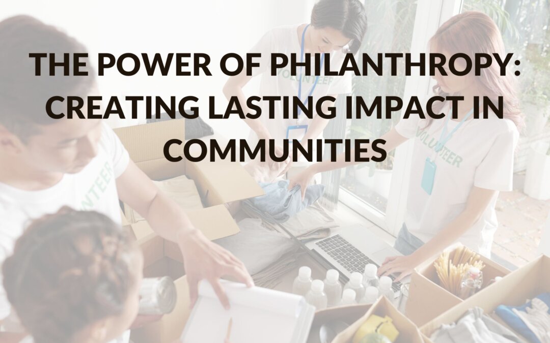 The Power of Philanthropy: Creating Lasting Impact in Communities